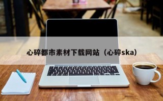 肇州心碎都市素材下载网站（心碎ska）